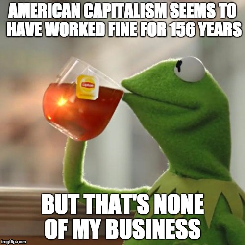 But That's None Of My Business Meme | AMERICAN CAPITALISM SEEMS TO HAVE WORKED FINE FOR 156 YEARS; BUT THAT'S NONE OF MY BUSINESS | image tagged in memes,but thats none of my business,kermit the frog | made w/ Imgflip meme maker