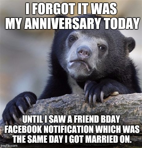 Confession Bear Meme | I FORGOT IT WAS MY ANNIVERSARY TODAY; UNTIL I SAW A FRIEND BDAY FACEBOOK NOTIFICATION WHICH WAS THE SAME DAY I GOT MARRIED ON. | image tagged in memes,confession bear | made w/ Imgflip meme maker