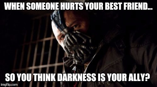 Permission Bane | WHEN SOMEONE HURTS YOUR BEST FRIEND... SO YOU THINK DARKNESS IS YOUR ALLY? | image tagged in memes,permission bane | made w/ Imgflip meme maker