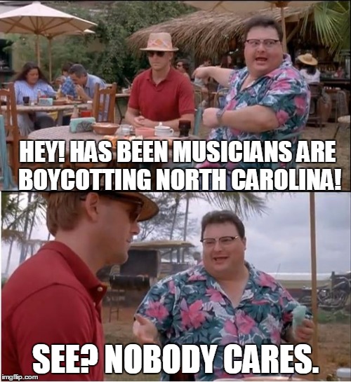 See Nobody Cares Meme |  HEY! HAS BEEN MUSICIANS ARE BOYCOTTING NORTH CAROLINA! SEE? NOBODY CARES. | image tagged in memes,see nobody cares | made w/ Imgflip meme maker