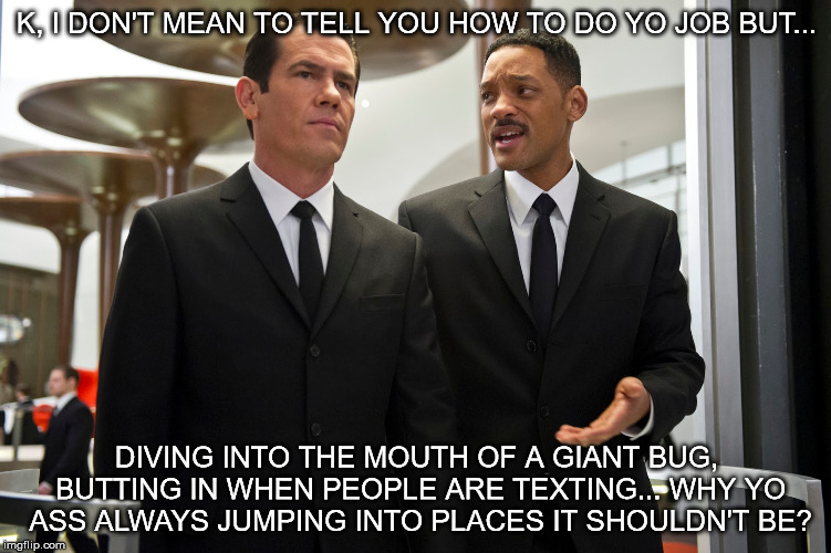  K, I DON'T MEAN TO TELL YOU HOW TO DO YO JOB BUT... DIVING INTO THE MOUTH OF A GIANT BUG, BUTTING IN WHEN PEOPLE ARE TEXTING... WHY YO ASS ALWAYS JUMPING INTO PLACES IT SHOULDN'T BE? | image tagged in mib,agent k | made w/ Imgflip meme maker