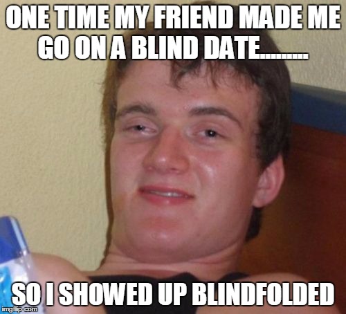 10 Guy | ONE TIME MY FRIEND MADE ME GO ON A BLIND DATE......... SO I SHOWED UP BLINDFOLDED | image tagged in memes,10 guy | made w/ Imgflip meme maker