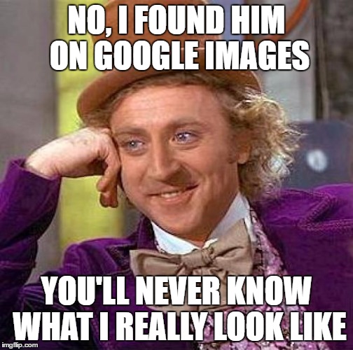 Creepy Condescending Wonka Meme | NO, I FOUND HIM ON GOOGLE IMAGES YOU'LL NEVER KNOW WHAT I REALLY LOOK LIKE | image tagged in memes,creepy condescending wonka | made w/ Imgflip meme maker
