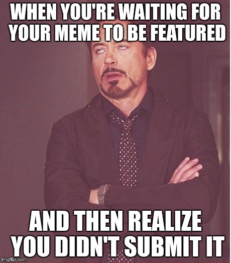 Face You Make Robert Downey Jr Meme | WHEN YOU'RE WAITING FOR YOUR MEME TO BE FEATURED; AND THEN REALIZE YOU DIDN'T SUBMIT IT | image tagged in memes,face you make robert downey jr | made w/ Imgflip meme maker