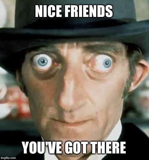 NICE FRIENDS YOU'VE GOT THERE | made w/ Imgflip meme maker