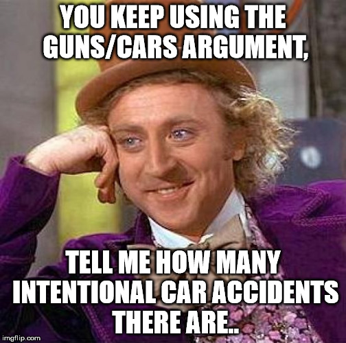 Creepy Condescending Wonka Meme | YOU KEEP USING THE GUNS/CARS ARGUMENT, TELL ME HOW MANY INTENTIONAL CAR ACCIDENTS THERE ARE.. | image tagged in memes,creepy condescending wonka | made w/ Imgflip meme maker