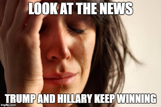 First World Problems | LOOK AT THE NEWS; TRUMP AND HILLARY KEEP WINNING | image tagged in memes,first world problems | made w/ Imgflip meme maker