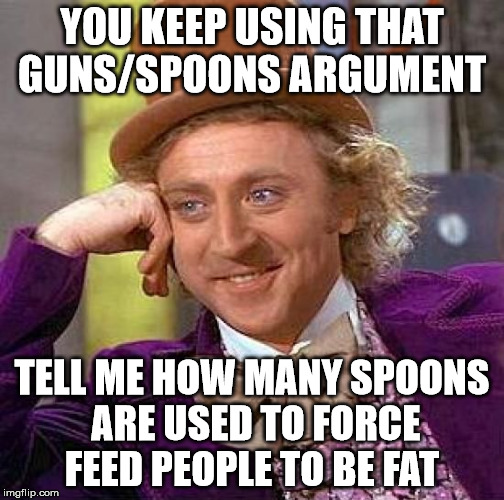 Creepy Condescending Wonka Meme | YOU KEEP USING THAT GUNS/SPOONS ARGUMENT TELL ME HOW MANY SPOONS ARE USED TO FORCE FEED PEOPLE TO BE FAT | image tagged in memes,creepy condescending wonka | made w/ Imgflip meme maker
