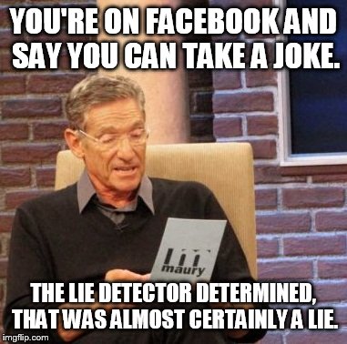 Maury Lie Detector | YOU'RE ON FACEBOOK AND SAY YOU CAN TAKE A JOKE. THE LIE DETECTOR DETERMINED, THAT WAS ALMOST CERTAINLY A LIE. | image tagged in memes,maury lie detector | made w/ Imgflip meme maker