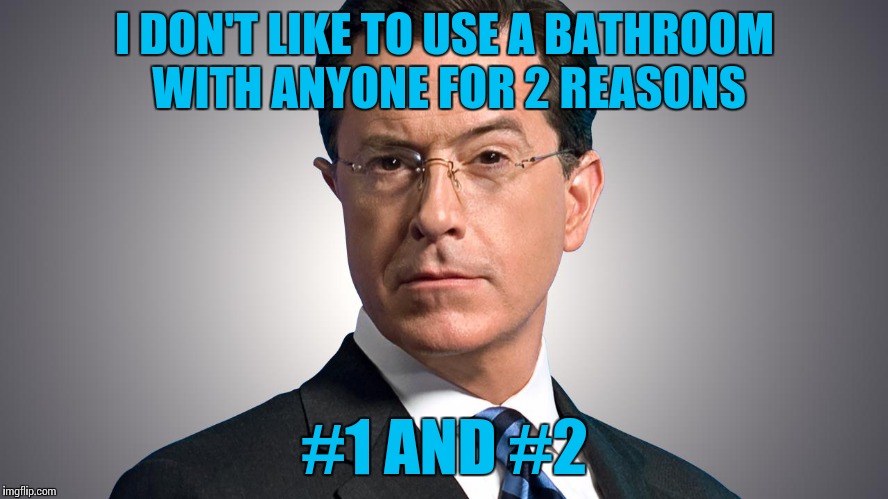Stephen Colbert on bathrooms... | I DON'T LIKE TO USE A BATHROOM WITH ANYONE FOR 2 REASONS; #1 AND #2 | image tagged in memes,stephen colbert,bathrooms | made w/ Imgflip meme maker