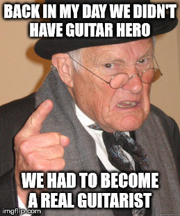 Back In My Day Meme | BACK IN MY DAY WE DIDN'T HAVE GUITAR HERO WE HAD TO BECOME A REAL GUITARIST | image tagged in memes,back in my day | made w/ Imgflip meme maker