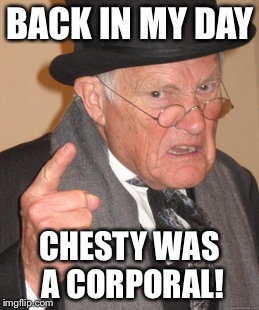 Back In My Day Meme | BACK IN MY DAY CHESTY WAS A CORPORAL! | image tagged in memes,back in my day | made w/ Imgflip meme maker