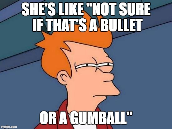Futurama Fry Meme | SHE'S LIKE "NOT SURE IF THAT'S A BULLET OR A GUMBALL" | image tagged in memes,futurama fry | made w/ Imgflip meme maker