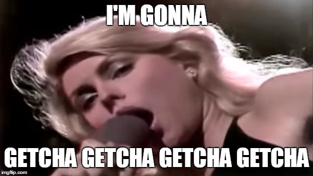 I'M GONNA GETCHA GETCHA GETCHA GETCHA | made w/ Imgflip meme maker