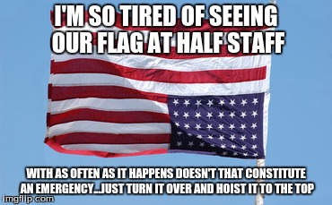 Distress | I'M SO TIRED OF SEEING OUR FLAG AT HALF STAFF; WITH AS OFTEN AS IT HAPPENS DOESN'T THAT CONSTITUTE AN EMERGENCY...JUST TURN IT OVER AND HOIST IT TO THE TOP | image tagged in distracted | made w/ Imgflip meme maker