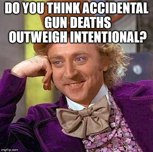 Creepy Condescending Wonka Meme | DO YOU THINK ACCIDENTAL GUN DEATHS OUTWEIGH INTENTIONAL? | image tagged in memes,creepy condescending wonka | made w/ Imgflip meme maker