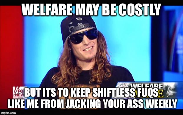 Welfare surfer | WELFARE MAY BE COSTLY BUT ITS TO KEEP SHIFTLESS FUQS LIKE ME FROM JACKING YOUR ASS WEEKLY | image tagged in welfare surfer | made w/ Imgflip meme maker