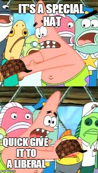 Put It Somewhere Else Patrick | IT'S A SPECIAL HAT; QUICK GIVE IT TO A LIBERAL | image tagged in memes,put it somewhere else patrick,scumbag | made w/ Imgflip meme maker
