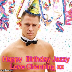 Channing Tatum  | Happy 
Birthday Jazzy Love Channing xx | image tagged in channing tatum | made w/ Imgflip meme maker