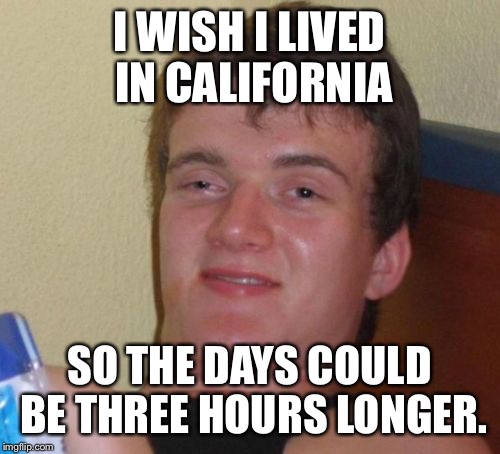 I live in Eastern Standard Time Zone.  | I WISH I LIVED IN CALIFORNIA; SO THE DAYS COULD BE THREE HOURS LONGER. | image tagged in memes,10 guy,time,aint nobody got time for that | made w/ Imgflip meme maker