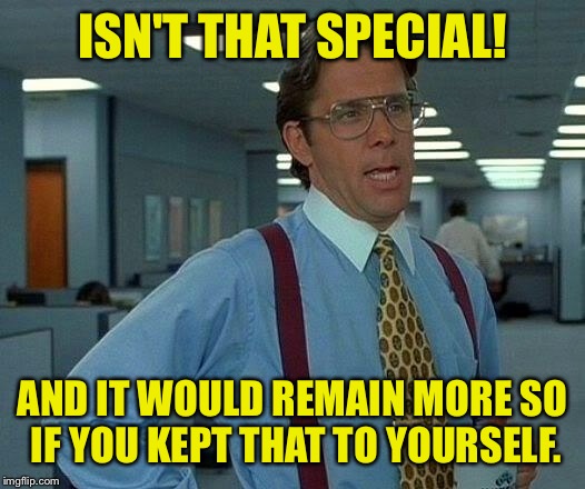 That Would Be Great Meme | ISN'T THAT SPECIAL! AND IT WOULD REMAIN MORE SO IF YOU KEPT THAT TO YOURSELF. | image tagged in memes,that would be great | made w/ Imgflip meme maker