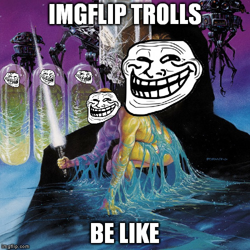 Yeah, that's about right... | IMGFLIP TROLLS; BE LIKE | image tagged in star wars emperor reborn,memes,imgflip trolls | made w/ Imgflip meme maker