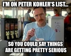 Kip Napoleon Dynamite | I'M ON PETER KOHLER'S LIST... SO YOU COULD SAY THINGS ARE GETTING PRETTY SERIOUS | image tagged in kip napoleon dynamite | made w/ Imgflip meme maker