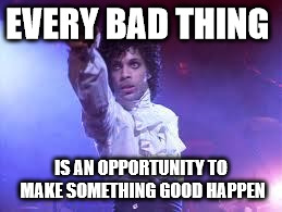 Prince | EVERY BAD THING; IS AN OPPORTUNITY TO MAKE SOMETHING GOOD HAPPEN | image tagged in prince | made w/ Imgflip meme maker