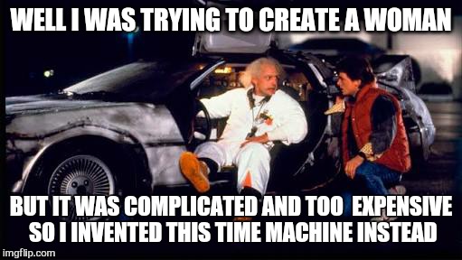 atleast the delorean is still atractive at 88 | WELL I WAS TRYING TO CREATE A WOMAN; BUT IT WAS COMPLICATED AND TOO  EXPENSIVE SO I INVENTED THIS TIME MACHINE INSTEAD | image tagged in memes,doc brown,delorean,time travel,back to the future doc | made w/ Imgflip meme maker