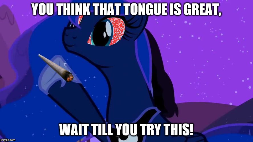 YOU THINK THAT TONGUE IS GREAT, WAIT TILL YOU TRY THIS! | image tagged in stoned luna | made w/ Imgflip meme maker