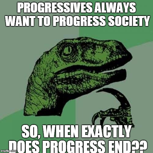 Philosoraptor | PROGRESSIVES ALWAYS WANT TO PROGRESS SOCIETY; SO, WHEN EXACTLY DOES PROGRESS END?? | image tagged in memes,philosoraptor | made w/ Imgflip meme maker