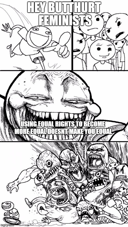 Hey Internet | HEY BUTTHURT FEMINISTS; USING EQUAL RIGHTS TO BECOME MORE EQUAL DOESNT MAKE YOU EQUAL | image tagged in memes,hey internet | made w/ Imgflip meme maker