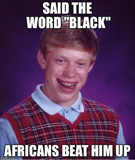 Bad Luck Brian | SAID THE WORD "BLACK"; AFRICANS BEAT HIM UP | image tagged in memes,bad luck brian | made w/ Imgflip meme maker