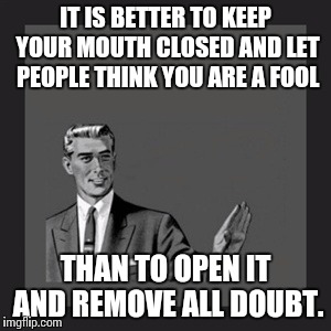 Mark Twain quotes are great for memes. | IT IS BETTER TO KEEP YOUR MOUTH CLOSED AND LET PEOPLE THINK YOU ARE A FOOL; THAN TO OPEN IT AND REMOVE ALL DOUBT. | image tagged in memes,kill yourself guy,mark twain | made w/ Imgflip meme maker