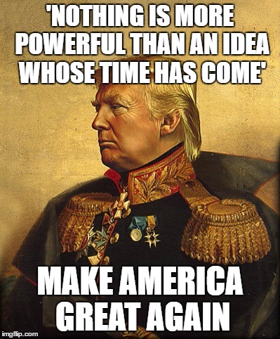 time | 'NOTHING IS MORE POWERFUL THAN AN IDEA WHOSE TIME HAS COME'; MAKE AMERICA GREAT AGAIN | image tagged in donald trump | made w/ Imgflip meme maker