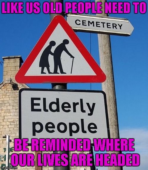 I know death is a part of life...but I don't need directions. | LIKE US OLD PEOPLE NEED TO; BE REMINDED WHERE OUR LIVES ARE HEADED | image tagged in elderly crossing,memes,funny,funny signs,getting old,the long walk | made w/ Imgflip meme maker