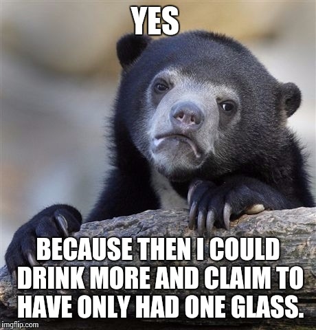 Confession Bear Meme | YES BECAUSE THEN I COULD DRINK MORE AND CLAIM TO HAVE ONLY HAD ONE GLASS. | image tagged in memes,confession bear | made w/ Imgflip meme maker