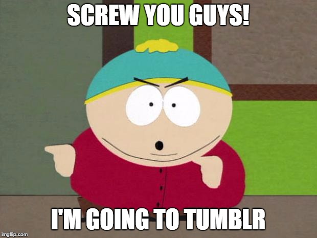 Cartman Screw You Guys | SCREW YOU GUYS! I'M GOING TO TUMBLR | image tagged in cartman screw you guys | made w/ Imgflip meme maker