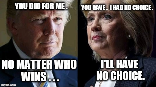 Trumping Hillary | YOU GAVE .  I HAD NO CHOICE . YOU DID FOR ME . I'LL HAVE NO CHOICE. NO MATTER WHO WINS . . . | image tagged in trump hillary,donald trump,trump,hillary,clinton,primary | made w/ Imgflip meme maker