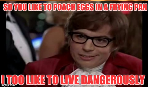 SO YOU LIKE TO POACH EGGS IN A FRYING PAN I TOO LIKE TO LIVE DANGEROUSLY | made w/ Imgflip meme maker