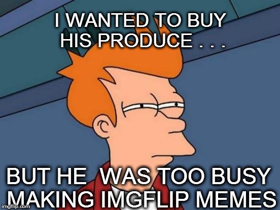 Futurama Fry Meme | I WANTED TO BUY HIS PRODUCE . . . BUT HE  WAS TOO BUSY MAKING IMGFLIP MEMES | image tagged in memes,futurama fry | made w/ Imgflip meme maker
