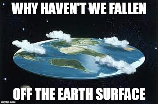 Flat Earth | WHY HAVEN'T WE FALLEN; OFF THE EARTH SURFACE | image tagged in flat earth | made w/ Imgflip meme maker