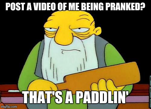 That's a paddlin' | POST A VIDEO OF ME BEING PRANKED? THAT'S A PADDLIN' | image tagged in memes,that's a paddlin' | made w/ Imgflip meme maker