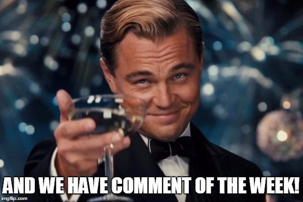 Leonardo Dicaprio Cheers Meme | AND WE HAVE COMMENT OF THE WEEK! | image tagged in memes,leonardo dicaprio cheers | made w/ Imgflip meme maker