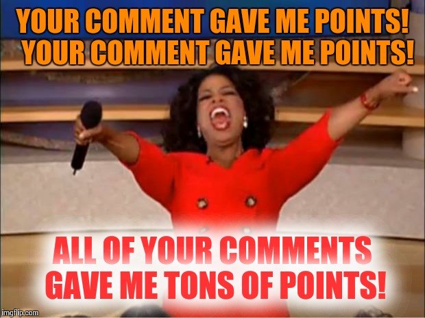 Oprah You Get A Meme | YOUR COMMENT GAVE ME POINTS!  YOUR COMMENT GAVE ME POINTS! ALL OF YOUR COMMENTS GAVE ME TONS OF POINTS! | image tagged in memes,oprah you get a | made w/ Imgflip meme maker