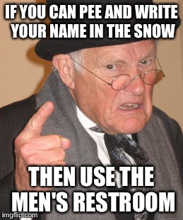 Back In My Day | IF YOU CAN PEE AND WRITE YOUR NAME IN THE SNOW; THEN USE THE MEN'S RESTROOM | image tagged in memes,back in my day | made w/ Imgflip meme maker