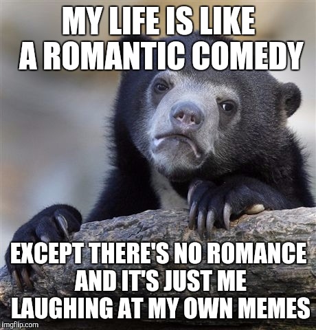 Confession Bear Meme | MY LIFE IS LIKE A ROMANTIC COMEDY; EXCEPT THERE'S NO ROMANCE AND IT'S JUST ME LAUGHING AT MY OWN MEMES | image tagged in memes,confession bear | made w/ Imgflip meme maker