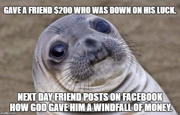 Awkward Moment Sealion | GAVE A FRIEND $200 WHO WAS DOWN ON HIS LUCK. NEXT DAY FRIEND POSTS ON FACEBOOK HOW GOD GAVE HIM A WINDFALL OF MONEY. | image tagged in memes,awkward moment sealion,AdviceAnimals | made w/ Imgflip meme maker