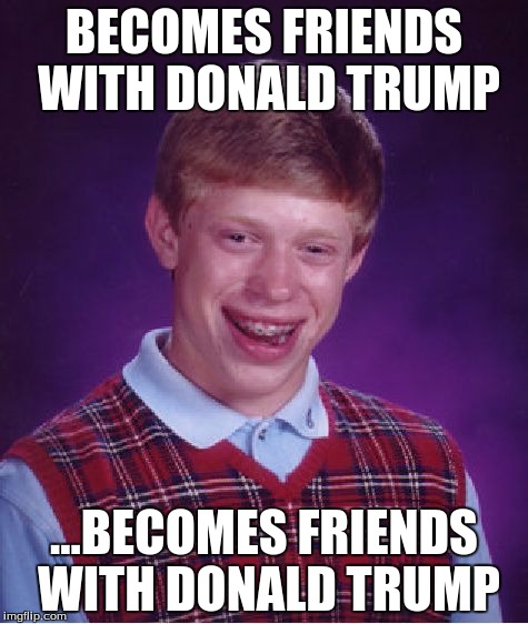 Bad Luck Brian | BECOMES FRIENDS WITH DONALD TRUMP; ...BECOMES FRIENDS WITH DONALD TRUMP | image tagged in memes,bad luck brian | made w/ Imgflip meme maker