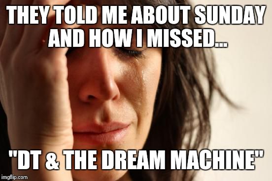 First World Problems Meme | THEY TOLD ME ABOUT SUNDAY AND HOW I MISSED... "DT & THE DREAM MACHINE" | image tagged in memes,first world problems | made w/ Imgflip meme maker